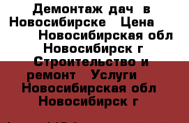 Демонтаж дач  в Новосибирске › Цена ­ 2 500 - Новосибирская обл., Новосибирск г. Строительство и ремонт » Услуги   . Новосибирская обл.,Новосибирск г.